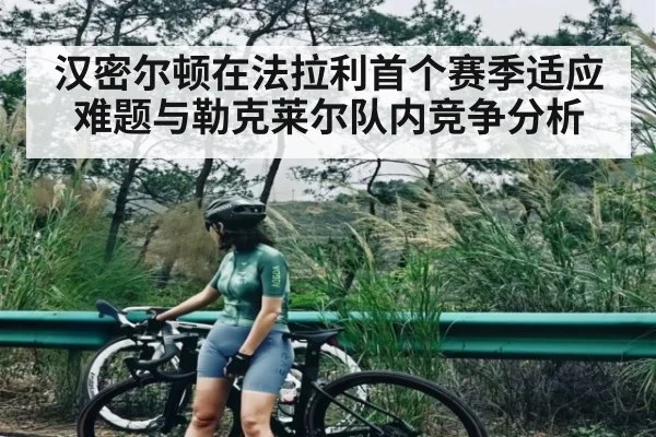 汉密尔顿在法拉利首个赛季适应难题与勒克莱尔队内竞争分析